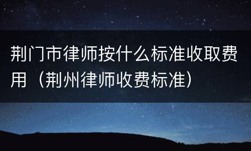 荆门市律师按什么标准收取费用（荆州律师收费标准）