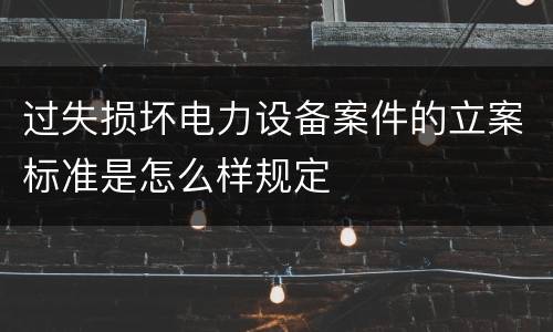 过失损坏电力设备案件的立案标准是怎么样规定