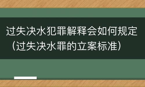 过失决水犯罪解释会如何规定（过失决水罪的立案标准）