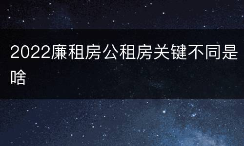 2022廉租房公租房关键不同是啥