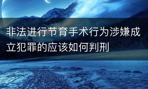 非法进行节育手术行为涉嫌成立犯罪的应该如何判刑