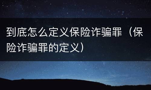 到底怎么定义保险诈骗罪（保险诈骗罪的定义）