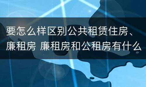 要怎么样区别公共租赁住房、廉租房 廉租房和公租房有什么区别