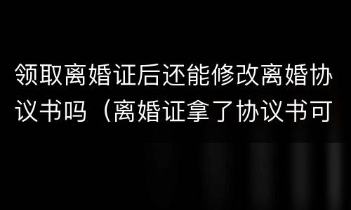 领取离婚证后还能修改离婚协议书吗（离婚证拿了协议书可以更改吗）