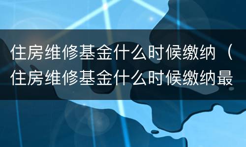 住房维修基金什么时候缴纳（住房维修基金什么时候缴纳最好）