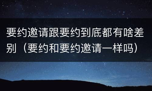 要约邀请跟要约到底都有啥差别（要约和要约邀请一样吗）