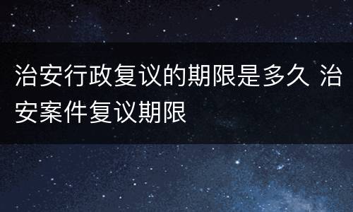 治安行政复议的期限是多久 治安案件复议期限