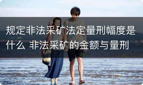 规定非法采矿法定量刑幅度是什么 非法采矿的金额与量刑