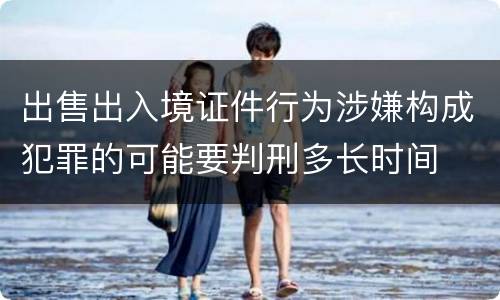 出售出入境证件行为涉嫌构成犯罪的可能要判刑多长时间