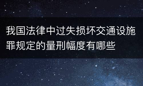 我国法律中过失损坏交通设施罪规定的量刑幅度有哪些