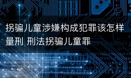 拐骗儿童涉嫌构成犯罪该怎样量刑 刑法拐骗儿童罪