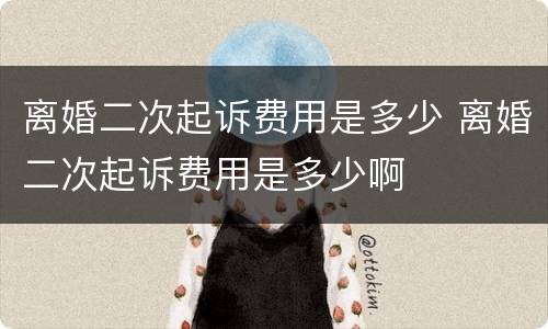 离婚二次起诉费用是多少 离婚二次起诉费用是多少啊