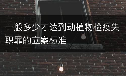 一般多少才达到动植物检疫失职罪的立案标准