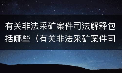 有关非法采矿案件司法解释包括哪些（有关非法采矿案件司法解释包括哪些内容）