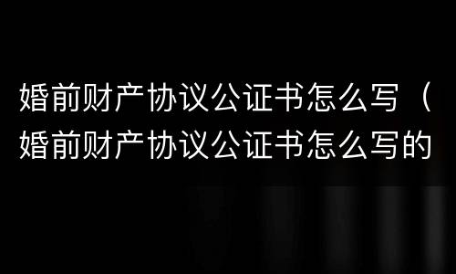 婚前财产协议公证书怎么写（婚前财产协议公证书怎么写的）