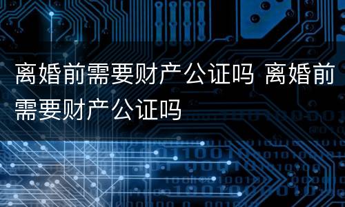 离婚前需要财产公证吗 离婚前需要财产公证吗