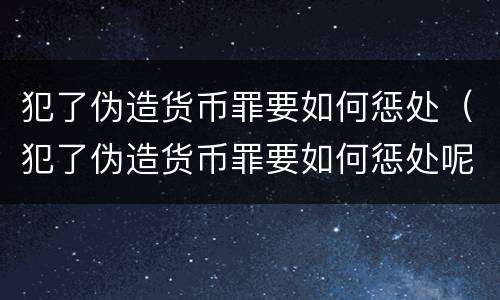 犯了伪造货币罪要如何惩处（犯了伪造货币罪要如何惩处呢）