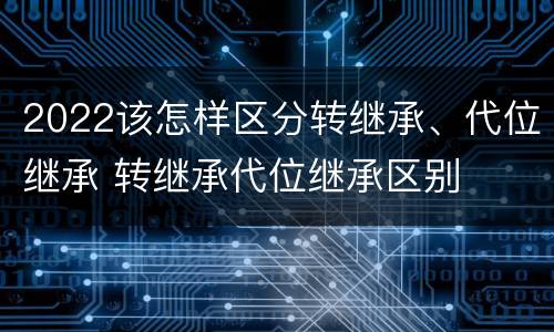 2022该怎样区分转继承、代位继承 转继承代位继承区别