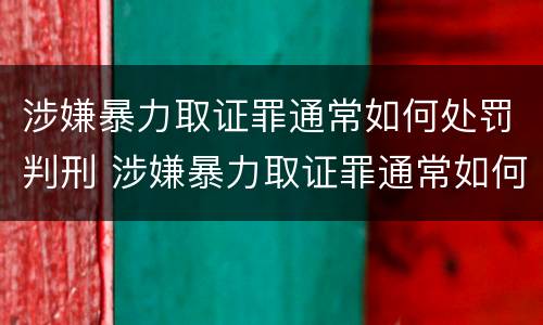 涉嫌暴力取证罪通常如何处罚判刑 涉嫌暴力取证罪通常如何处罚判刑的