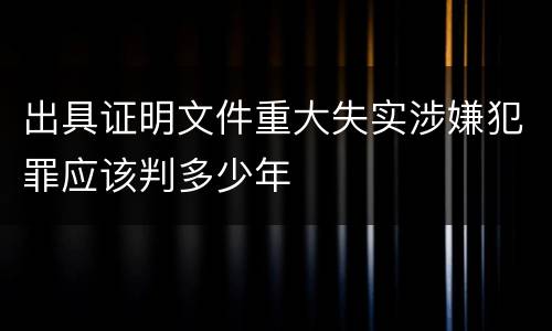出具证明文件重大失实涉嫌犯罪应该判多少年