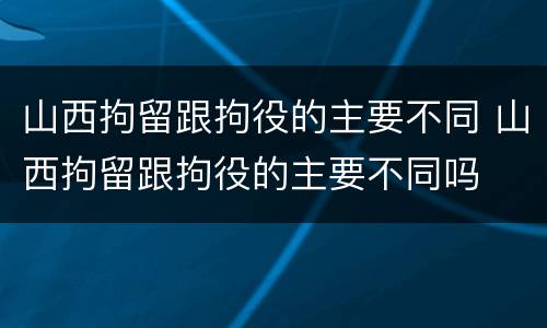 山西拘留跟拘役的主要不同 山西拘留跟拘役的主要不同吗