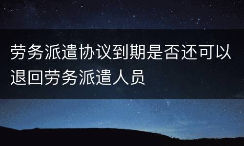 劳务派遣协议到期是否还可以退回劳务派遣人员