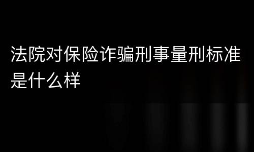 法院对保险诈骗刑事量刑标准是什么样