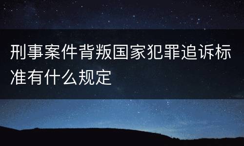 刑事案件背叛国家犯罪追诉标准有什么规定