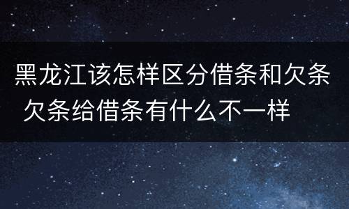 黑龙江该怎样区分借条和欠条 欠条给借条有什么不一样