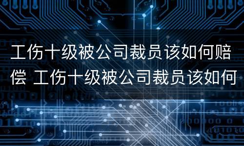工伤十级被公司裁员该如何赔偿 工伤十级被公司裁员该如何赔偿呢
