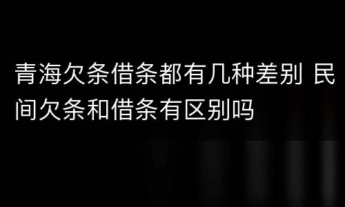 青海欠条借条都有几种差别 民间欠条和借条有区别吗
