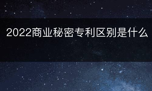 2022商业秘密专利区别是什么