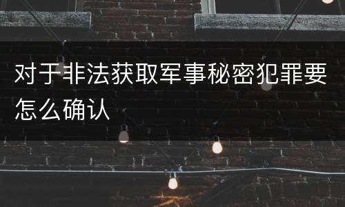 对于非法获取军事秘密犯罪要怎么确认