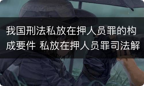 我国刑法私放在押人员罪的构成要件 私放在押人员罪司法解释