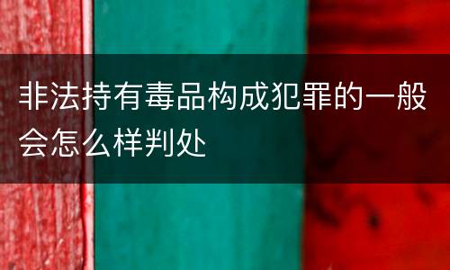 非法持有毒品构成犯罪的一般会怎么样判处