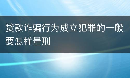 贷款诈骗行为成立犯罪的一般要怎样量刑