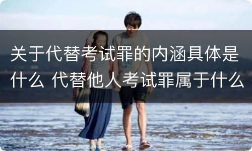关于代替考试罪的内涵具体是什么 代替他人考试罪属于什么类犯罪