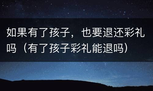 如果有了孩子，也要退还彩礼吗（有了孩子彩礼能退吗）