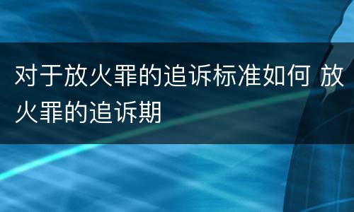 对于放火罪的追诉标准如何 放火罪的追诉期