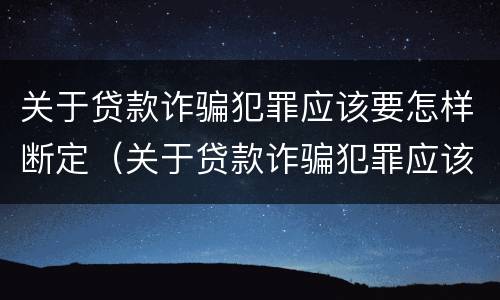 关于贷款诈骗犯罪应该要怎样断定（关于贷款诈骗犯罪应该要怎样断定罪）
