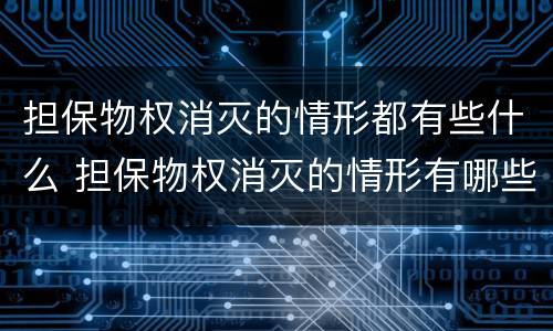 担保物权消灭的情形都有些什么 担保物权消灭的情形有哪些