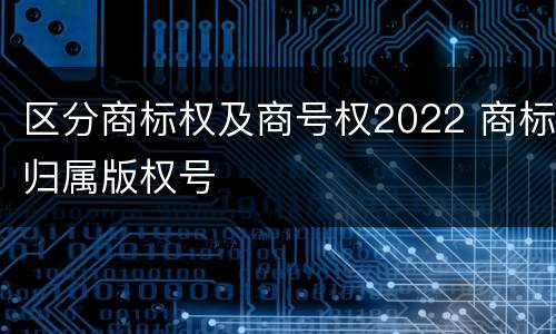 区分商标权及商号权2022 商标归属版权号