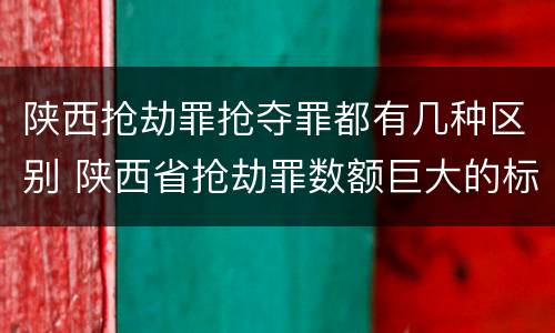 陕西抢劫罪抢夺罪都有几种区别 陕西省抢劫罪数额巨大的标准