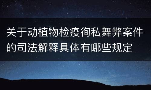 关于动植物检疫徇私舞弊案件的司法解释具体有哪些规定