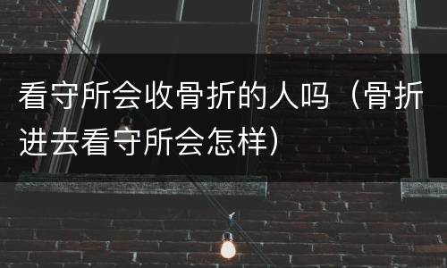 看守所会收骨折的人吗（骨折进去看守所会怎样）