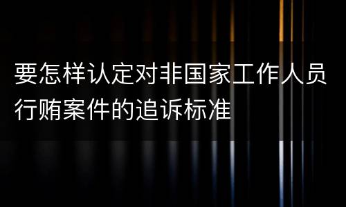 要怎样认定对非国家工作人员行贿案件的追诉标准