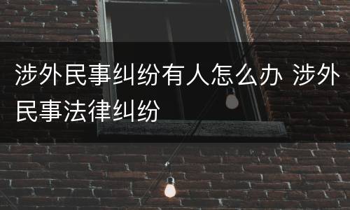 涉外民事纠纷有人怎么办 涉外民事法律纠纷
