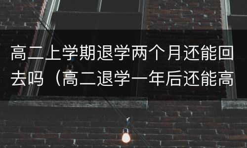 高二上学期退学两个月还能回去吗（高二退学一年后还能高考吗）