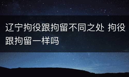 辽宁拘役跟拘留不同之处 拘役跟拘留一样吗