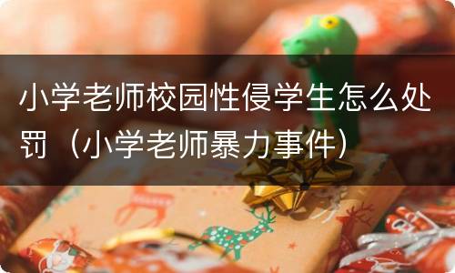 小学老师校园性侵学生怎么处罚（小学老师暴力事件）